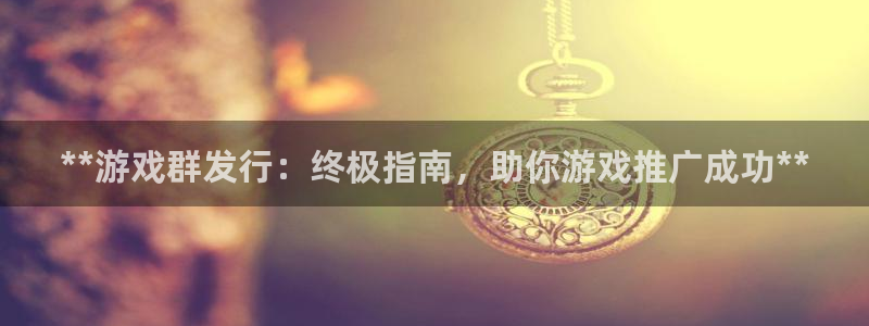 新航娱乐安卓版下载：**游戏群发行：终极指南，助你游戏推广成功**