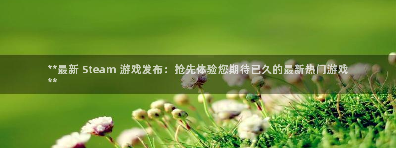 新航娱乐扣款后还能重新扣吗怎么操作：**最新 Steam 游戏发布：抢先体验您期待已久的最新热门游戏
**