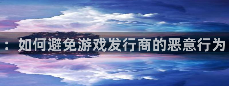 新航娱乐背后的老板是谁：：如何避免游戏发行商的恶意行为