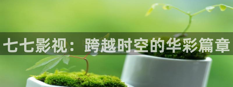 丫丫4480：七七影视：跨越时空的华彩篇章