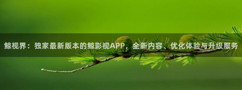 丫丫影院电视剧在线播放：鲸视界：独家最新版本的鲸影视APP，全新内容、优化体验与升级服务